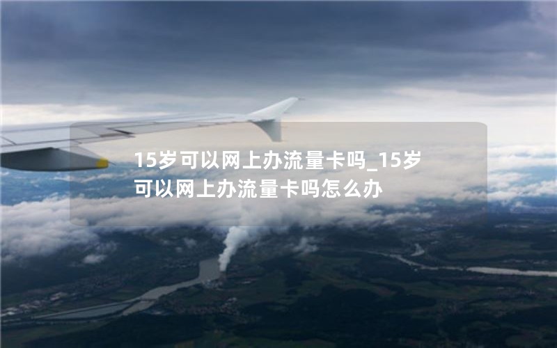 15歲可以網(wǎng)上辦流量卡嗎_15歲可以網(wǎng)上辦流量卡嗎怎么辦