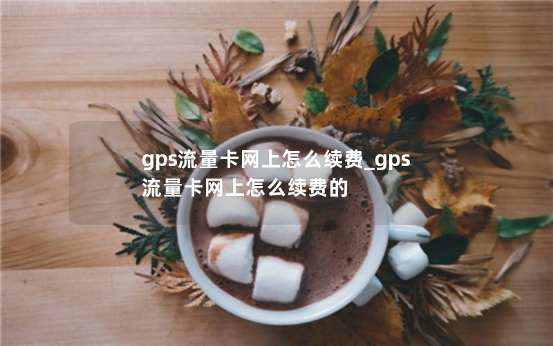 gps流量卡網(wǎng)上怎么續(xù)費_gps流量卡網(wǎng)上怎么續(xù)費的