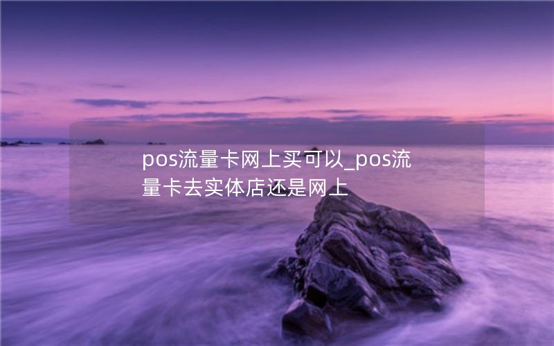 pos流量卡網(wǎng)上買可以_pos流量卡去實體店還是網(wǎng)上