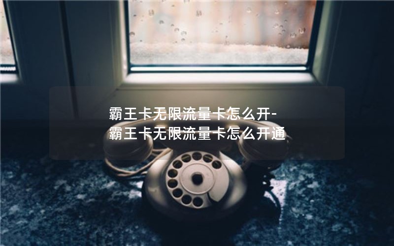 霸王卡無限流量卡怎么開-霸王卡無限流量卡怎么開通