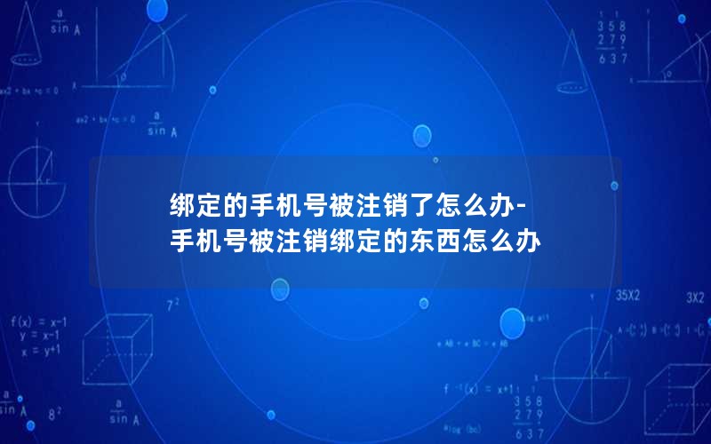 綁定的手機(jī)號被注銷了怎么辦-手機(jī)號被注銷綁定的東西怎么辦