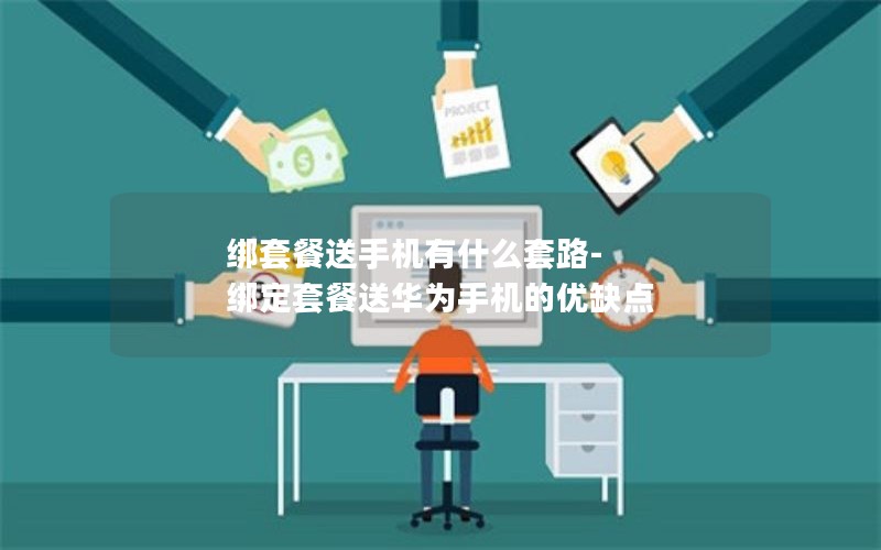 綁套餐送手機有什么套路-綁定套餐送華為手機的優(yōu)缺點