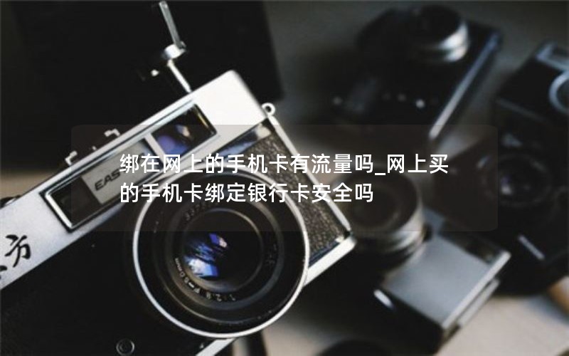 綁在網上的手機卡有流量嗎_網上買的手機卡綁定銀行卡安全嗎