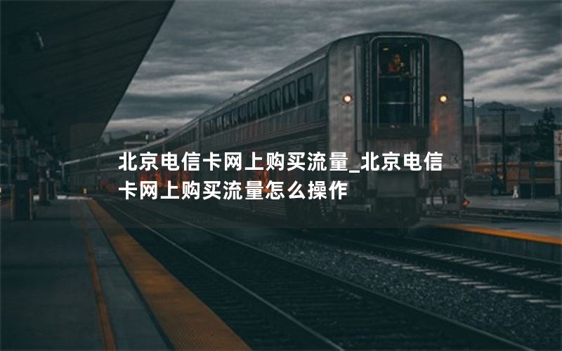 北京電信卡網(wǎng)上購(gòu)買流量_北京電信卡網(wǎng)上購(gòu)買流量怎么操作