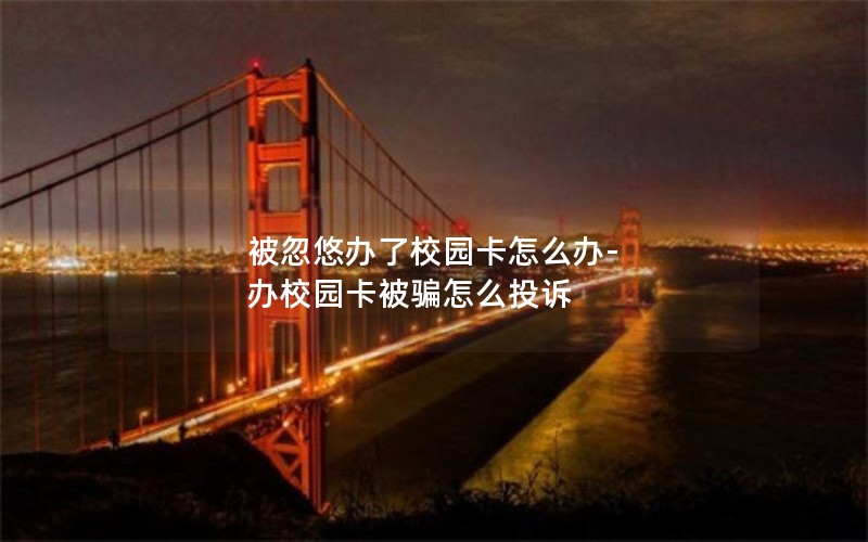 被忽悠辦了校園卡怎么辦-辦校園卡被騙怎么投訴