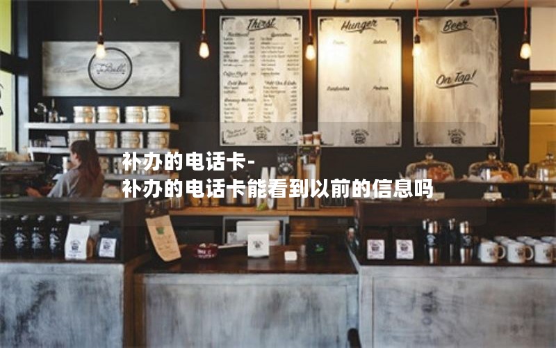 補辦的電話卡-補辦的電話卡能看到以前的信息嗎