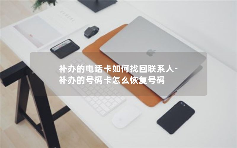 補(bǔ)辦的電話卡如何找回聯(lián)系人-補(bǔ)辦的號碼卡怎么恢復(fù)號碼