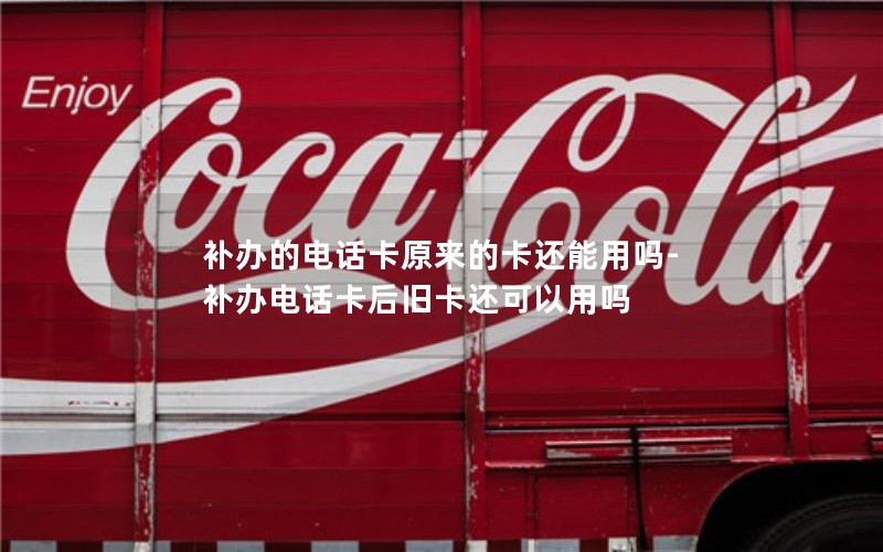 補辦的電話卡原來的卡還能用嗎-補辦電話卡后舊卡還可以用嗎