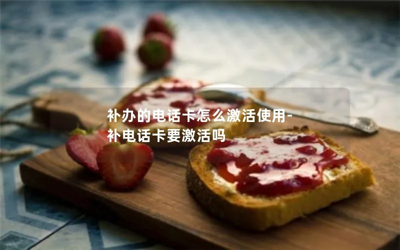 補(bǔ)辦的電話卡怎么激活使用-補(bǔ)電話卡要激活嗎