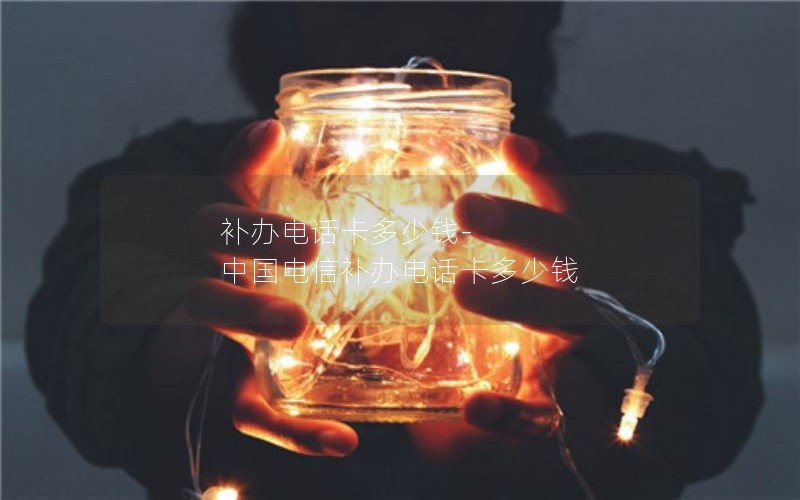 補(bǔ)辦電話卡多少錢-中國(guó)電信補(bǔ)辦電話卡多少錢
