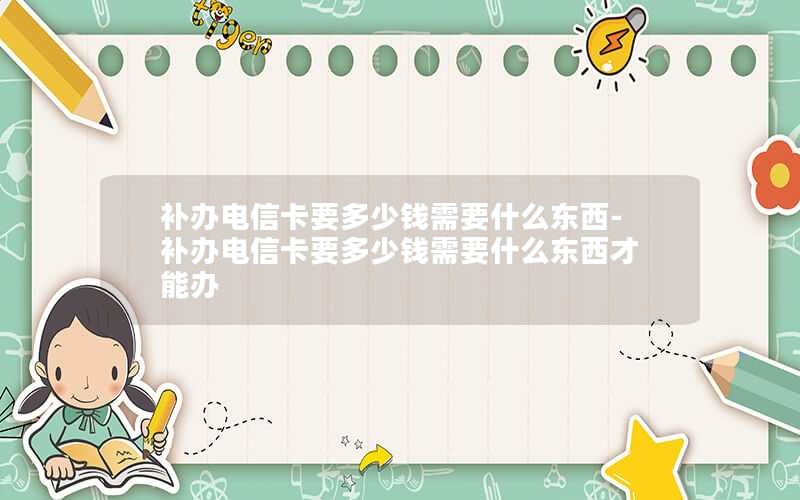 補(bǔ)辦電信卡要多少錢需要什么東西-補(bǔ)辦電信卡要多少錢需要什么東西才能辦