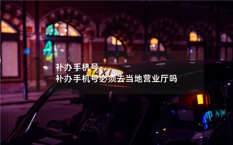 補(bǔ)辦手機(jī)號(hào)-補(bǔ)辦手機(jī)號(hào)必須去當(dāng)?shù)貭I業(yè)廳嗎