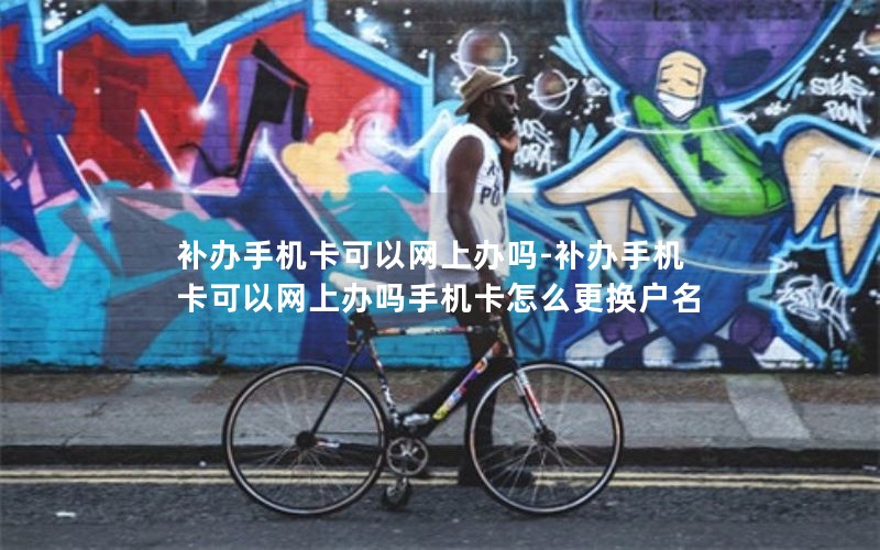 補辦手機卡可以網(wǎng)上辦嗎-補辦手機卡可以網(wǎng)上辦嗎手機卡怎么更換戶名