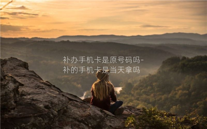 補(bǔ)辦手機(jī)卡是原號(hào)碼嗎-補(bǔ)的手機(jī)卡是當(dāng)天拿嗎
