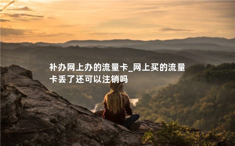 補辦網(wǎng)上辦的流量卡_網(wǎng)上買的流量卡丟了還可以注銷嗎