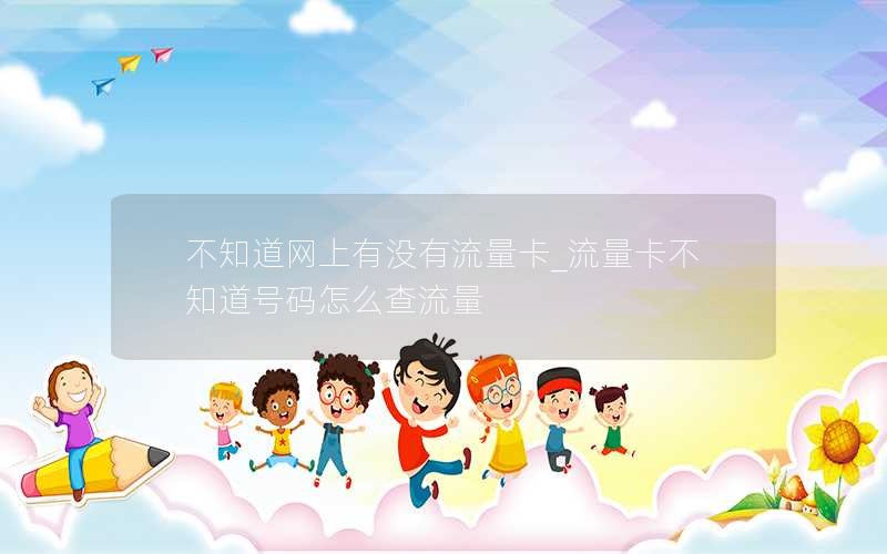 不知道網(wǎng)上有沒(méi)有流量卡_流量卡不知道號(hào)碼怎么查流量