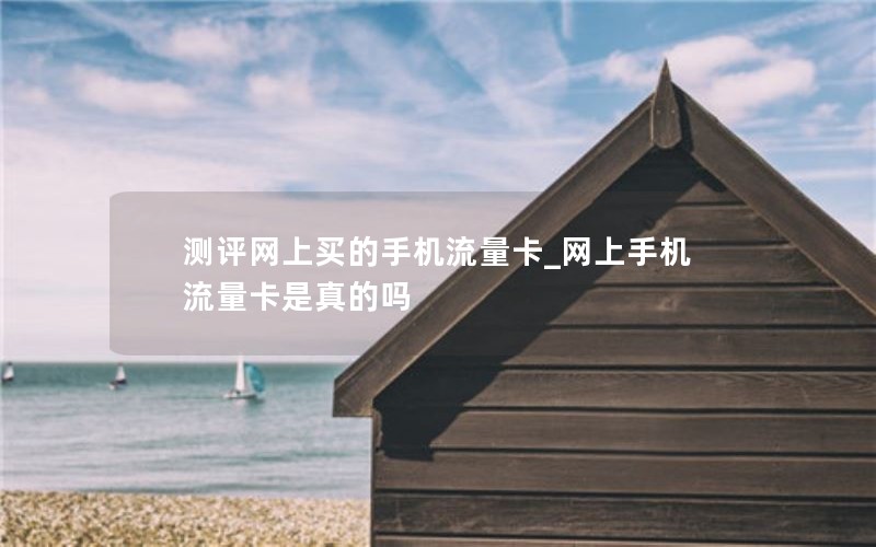 測(cè)評(píng)網(wǎng)上買的手機(jī)流量卡_網(wǎng)上手機(jī)流量卡是真的嗎