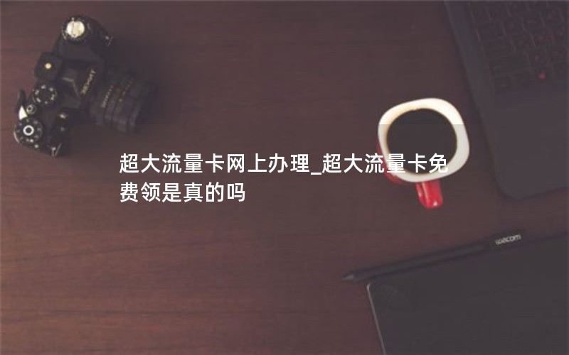 超大流量卡網(wǎng)上辦理_超大流量卡免費(fèi)領(lǐng)是真的嗎