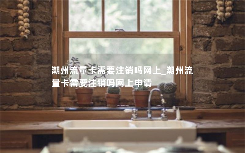 潮州流量卡需要注銷嗎網(wǎng)上_潮州流量卡需要注銷嗎網(wǎng)上申請
